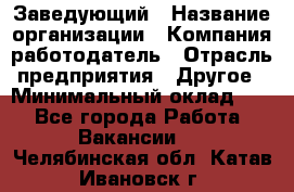 Заведующий › Название организации ­ Компания-работодатель › Отрасль предприятия ­ Другое › Минимальный оклад ­ 1 - Все города Работа » Вакансии   . Челябинская обл.,Катав-Ивановск г.